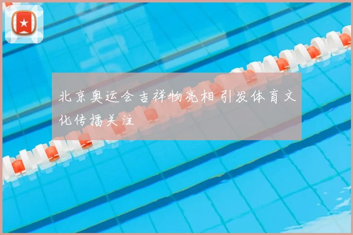 北京奥运会吉祥物亮相 引发体育文化传播关注