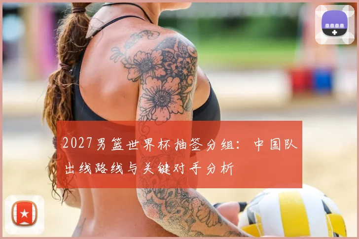 2027男篮世界杯抽签分组：中国队出线路线与关键对手分析