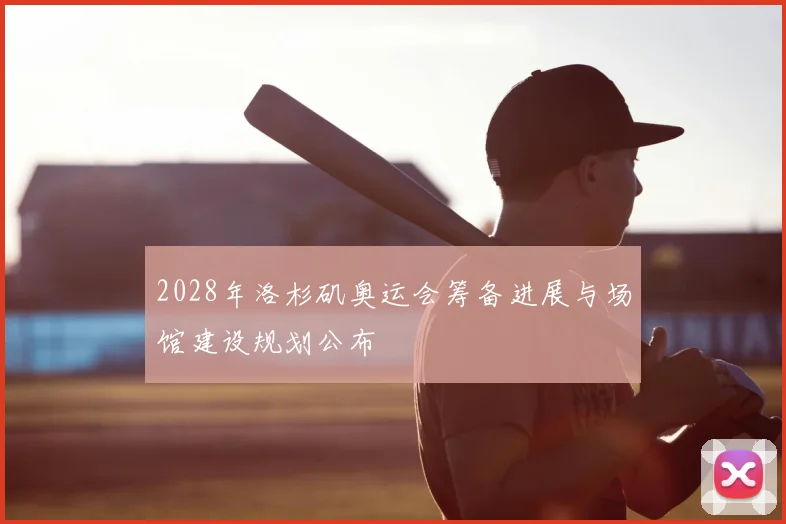 2028年洛杉矶奥运会筹备进展与场馆建设规划公布