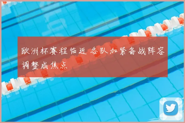 欧洲杯赛程临近 各队加紧备战阵容调整成焦点