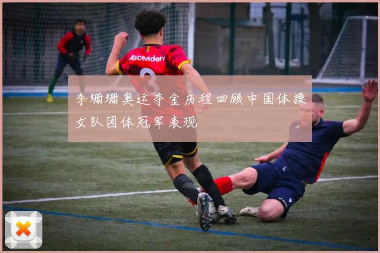 李珊珊奥运夺金历程回顾中国体操女队团体冠军表现