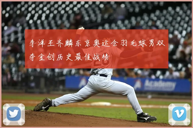 李洋王齐麟东京奥运会羽毛球男双夺金创历史最佳战绩