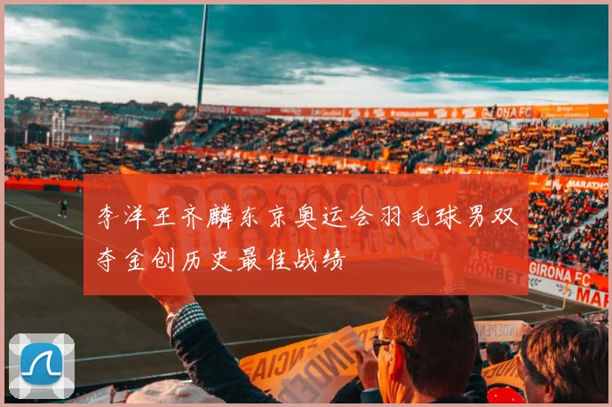 李洋王齐麟东京奥运会羽毛球男双夺金创历史最佳战绩