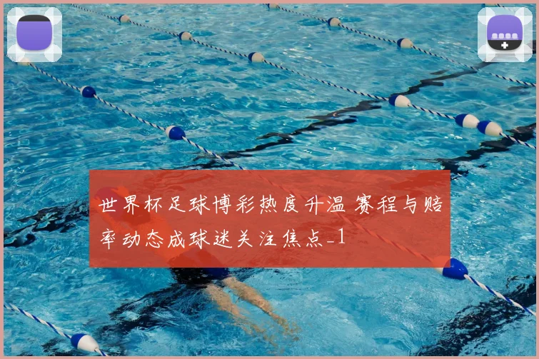 世界杯足球博彩热度升温 赛程与赔率动态成球迷关注焦点_1