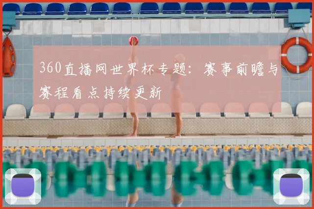 360直播网世界杯专题：赛事前瞻与赛程看点持续更新