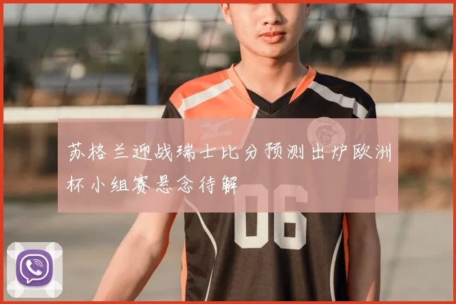 苏格兰迎战瑞士比分预测出炉欧洲杯小组赛悬念待解