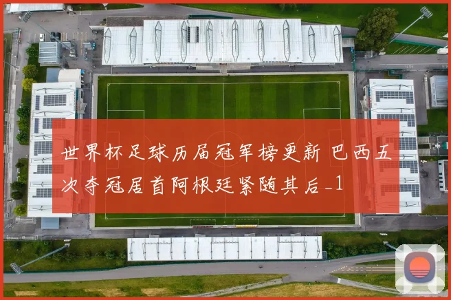 世界杯足球历届冠军榜更新 巴西五次夺冠居首阿根廷紧随其后_1