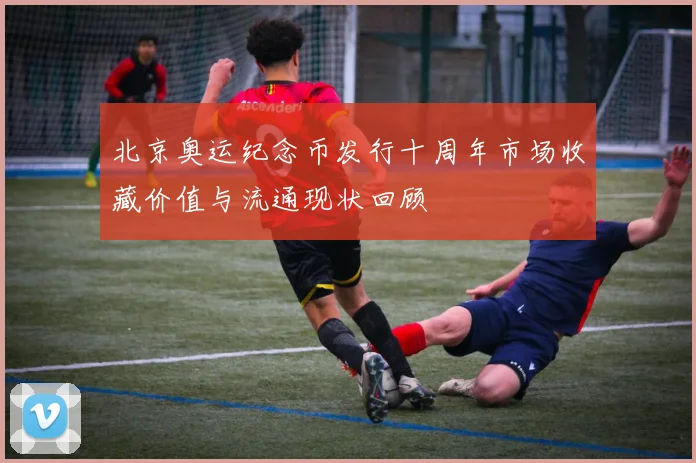 北京奥运纪念币发行十周年市场收藏价值与流通现状回顾