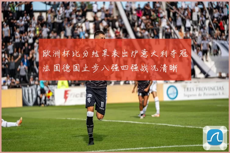 欧洲杯比分结果表出炉意大利夺冠法国德国止步八强四强战况清晰