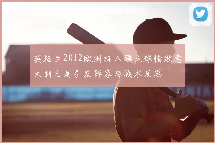 英格兰2012欧洲杯八强点球惜败意大利出局引发阵容与战术反思