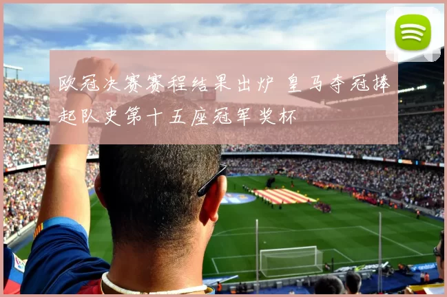 欧冠决赛赛程结果出炉 皇马夺冠捧起队史第十五座冠军奖杯