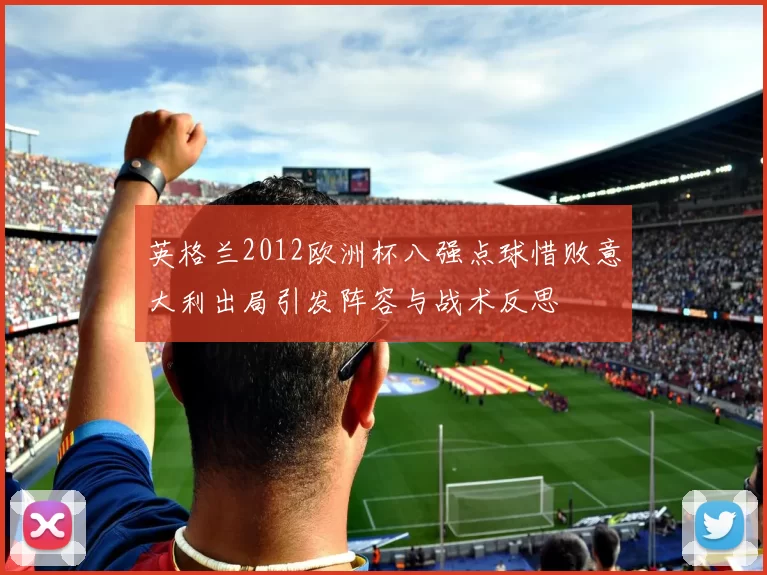 英格兰2012欧洲杯八强点球惜败意大利出局引发阵容与战术反思