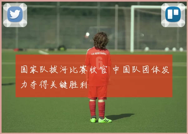 国家队拔河比赛收官 中国队团体发力夺得关键胜利