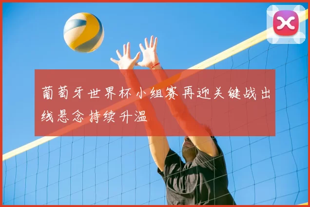 葡萄牙世界杯小组赛再迎关键战出线悬念持续升温