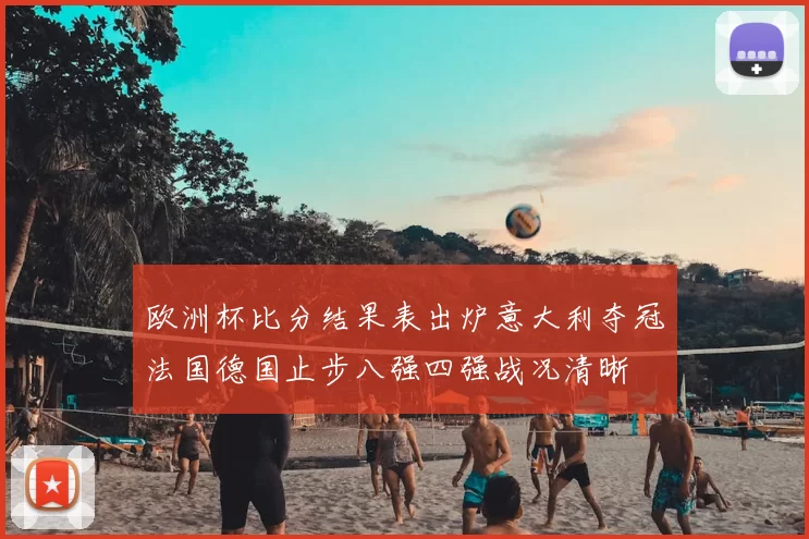 欧洲杯比分结果表出炉意大利夺冠法国德国止步八强四强战况清晰