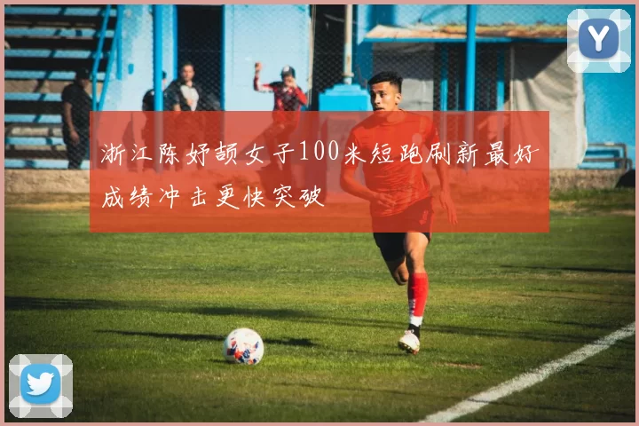 浙江陈妤颉女子100米短跑刷新最好成绩冲击更快突破