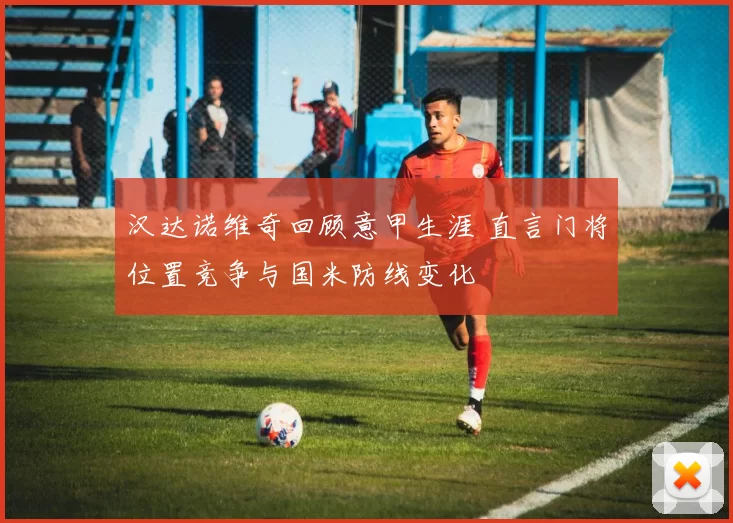 汉达诺维奇回顾意甲生涯 直言门将位置竞争与国米防线变化