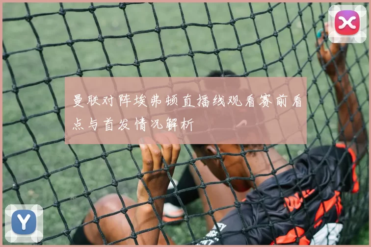 曼联对阵埃弗顿直播线观看赛前看点与首发情况解析