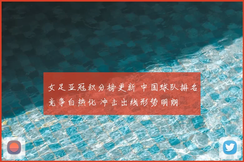 女足亚冠积分榜更新 中国球队排名竞争白热化 冲击出线形势明朗