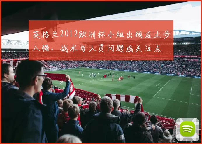 英格兰2012欧洲杯小组出线后止步八强，战术与人员问题成关注点