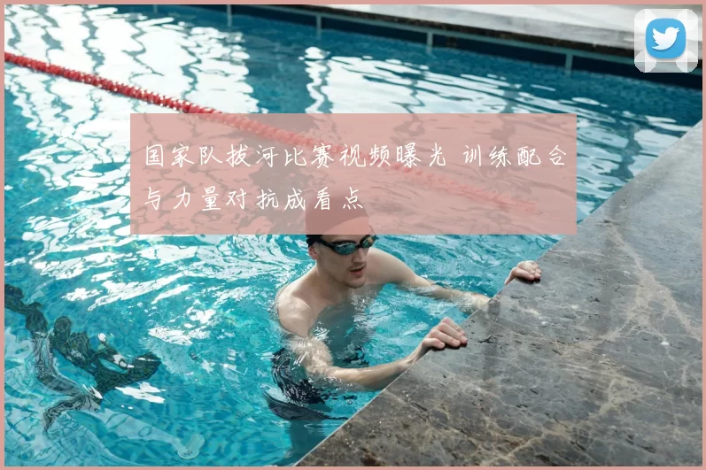 国家队拔河比赛视频曝光 训练配合与力量对抗成看点