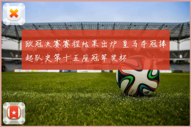 欧冠决赛赛程结果出炉 皇马夺冠捧起队史第十五座冠军奖杯