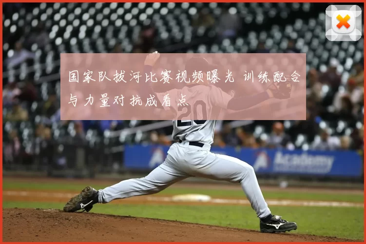 国家队拔河比赛视频曝光 训练配合与力量对抗成看点