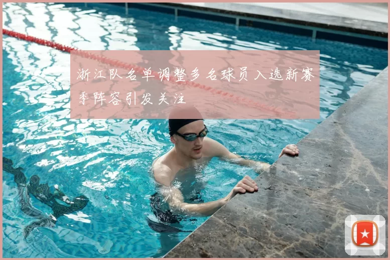 浙江队名单调整多名球员入选新赛季阵容引发关注