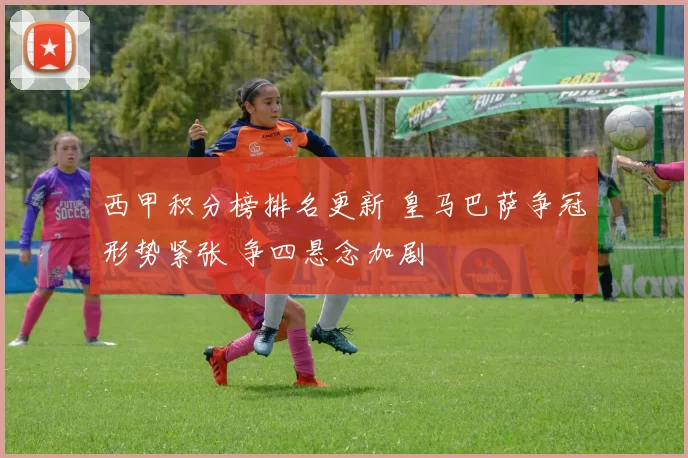 西甲积分榜排名更新 皇马巴萨争冠形势紧张 争四悬念加剧