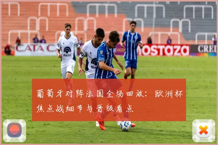 葡萄牙对阵法国全场回放：欧洲杯焦点战细节与晋级看点