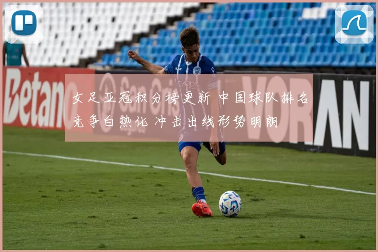 女足亚冠积分榜更新 中国球队排名竞争白热化 冲击出线形势明朗