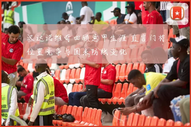 汉达诺维奇回顾意甲生涯 直言门将位置竞争与国米防线变化