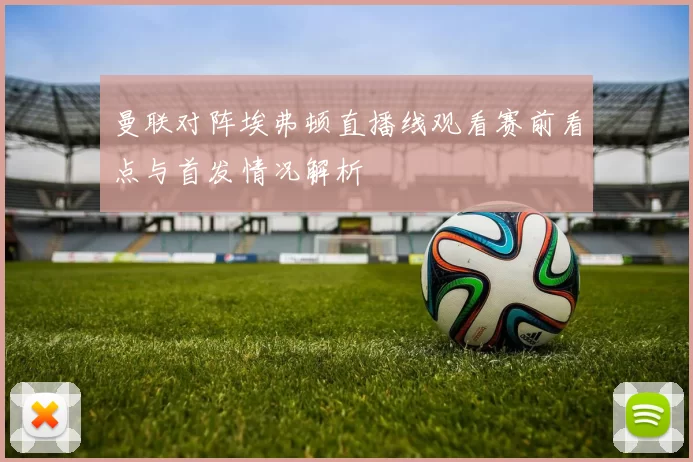 曼联对阵埃弗顿直播线观看赛前看点与首发情况解析